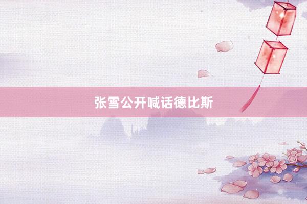 张雪公开喊话德比斯