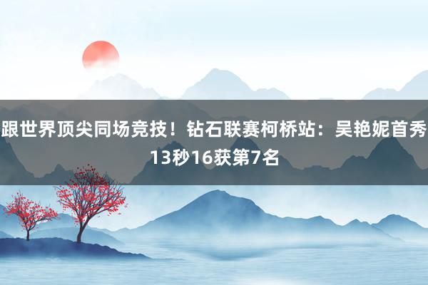 跟世界顶尖同场竞技！钻石联赛柯桥站：吴艳妮首秀13秒16获第7名