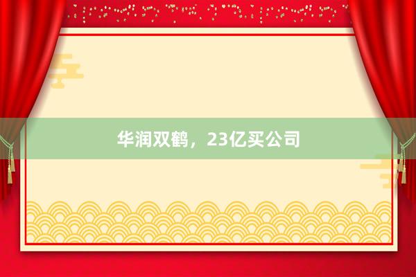华润双鹤，23亿买公司
