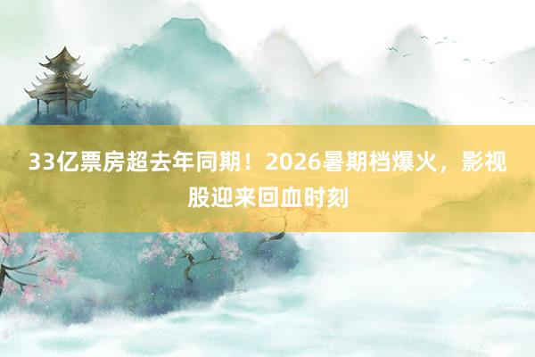 33亿票房超去年同期！2026暑期档爆火，影视股迎来回血时刻