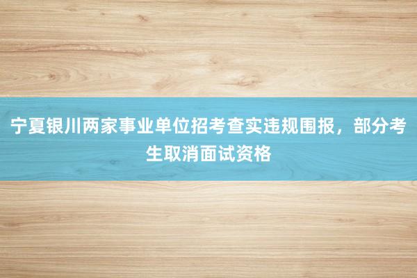 宁夏银川两家事业单位招考查实违规围报，部分考生取消面试资格