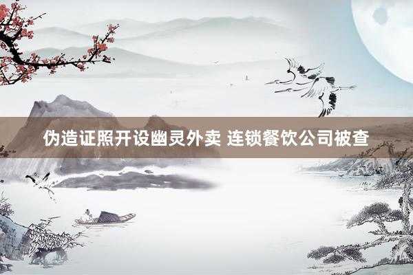 伪造证照开设幽灵外卖 连锁餐饮公司被查