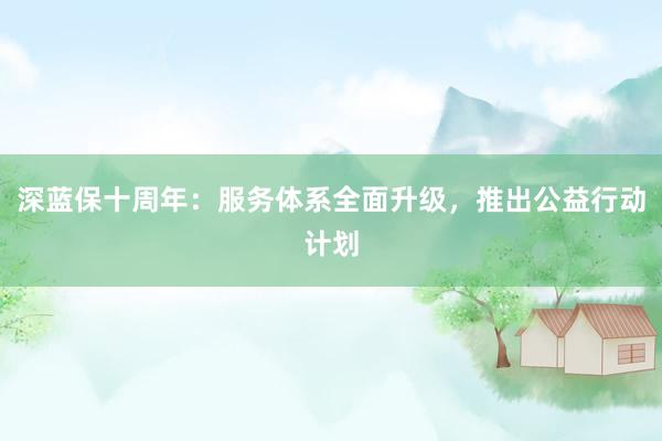 深蓝保十周年：服务体系全面升级，推出公益行动计划