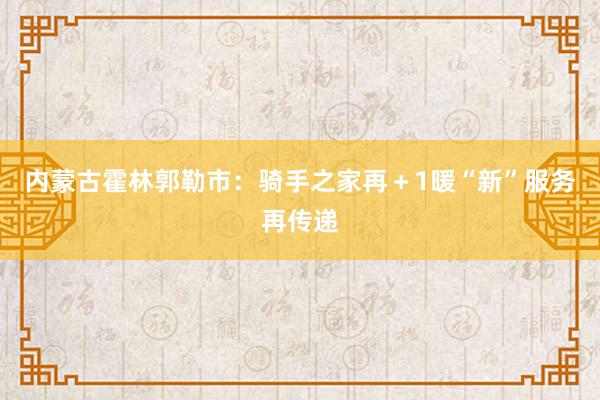 内蒙古霍林郭勒市：骑手之家再＋1暖“新”服务再传递