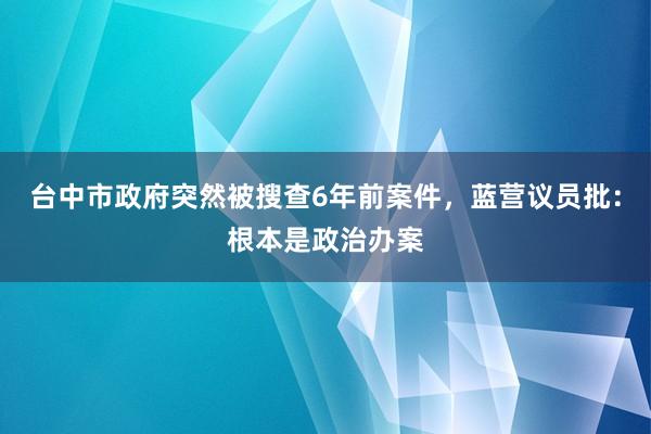 台中市政府突然被搜查6年前案件，蓝营议员批：根本是政治办案