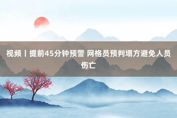 视频丨提前45分钟预警 网格员预判塌方避免人员伤亡