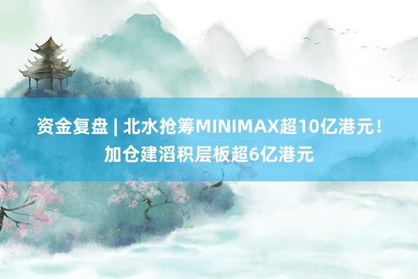 资金复盘 | 北水抢筹MINIMAX超10亿港元！加仓建滔积层板超6亿港元