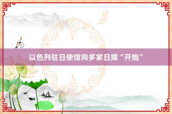 以色列驻日使馆向多家日媒“开炮”