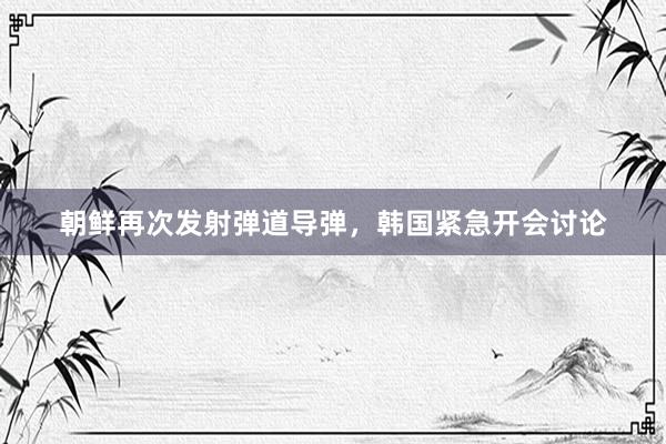 朝鲜再次发射弹道导弹，韩国紧急开会讨论