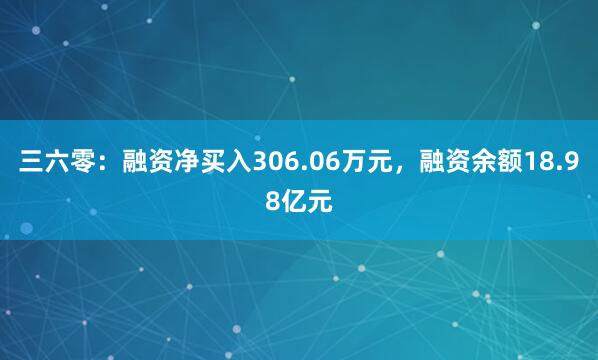 三六零：融资净买入306.06万元，融资余额18.98亿元