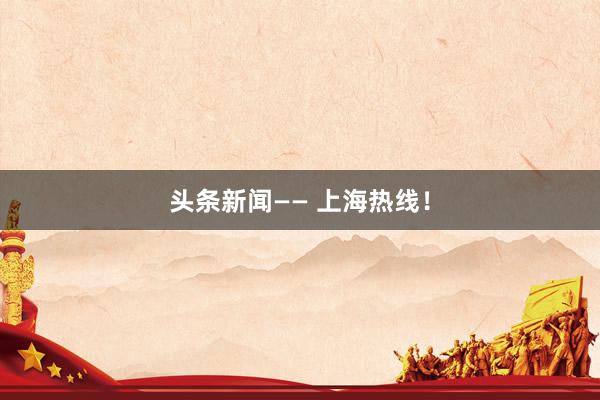 头条新闻—— 上海热线！