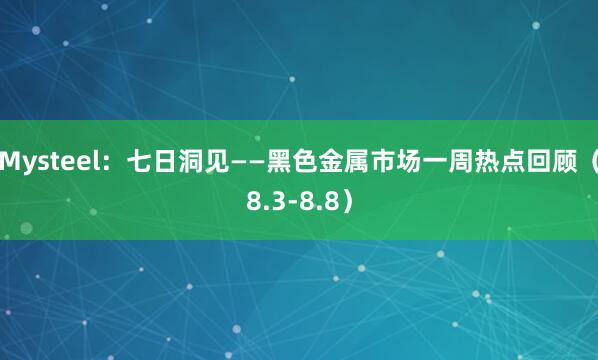 Mysteel：七日洞见——黑色金属市场一周热点回顾（8.3-8.8）