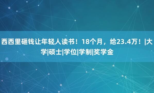 西西里砸钱让年轻人读书！18个月，给23.4万！|大学|硕士|学位|学制|奖学金