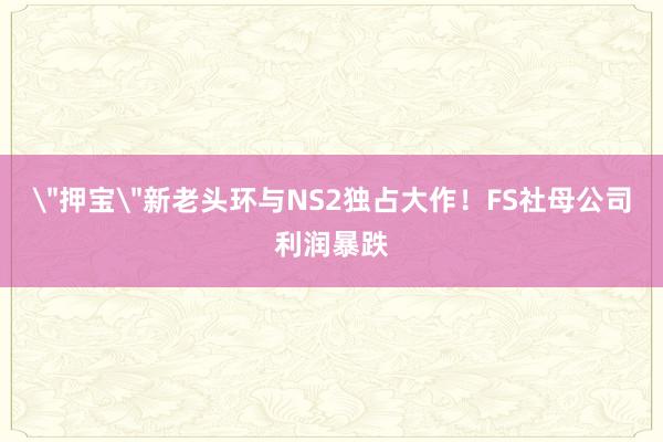 ＂押宝＂新老头环与NS2独占大作！FS社母公司利润暴跌