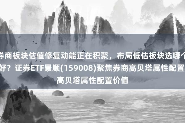 券商板块估值修复动能正在积聚，布局低估板块选哪个ETF好？证券ETF景顺(159008)聚焦券商高贝塔属性配置价值