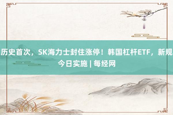 历史首次，SK海力士封住涨停！韩国杠杆ETF，新规今日实施 | 每经网