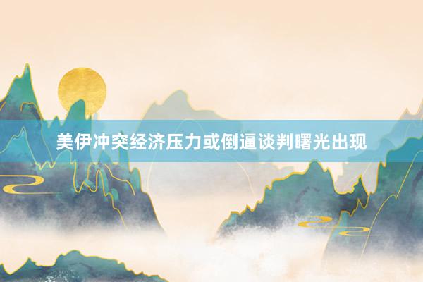 美伊冲突经济压力或倒逼谈判曙光出现