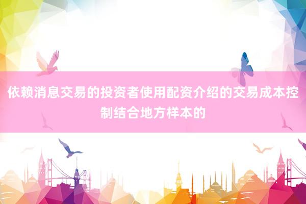 依赖消息交易的投资者使用配资介绍的交易成本控制结合地方样本的