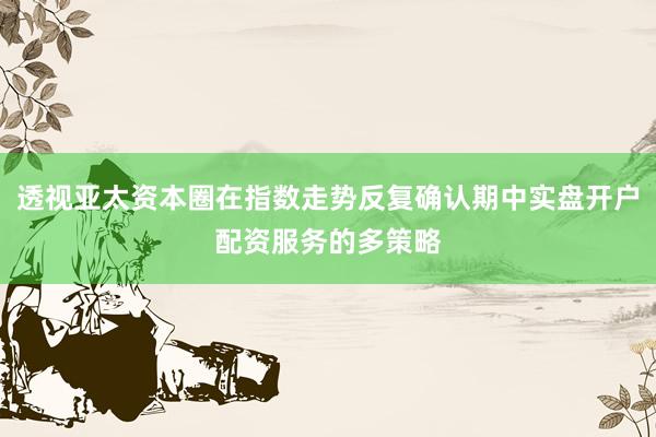 透视亚太资本圈在指数走势反复确认期中实盘开户配资服务的多策略
