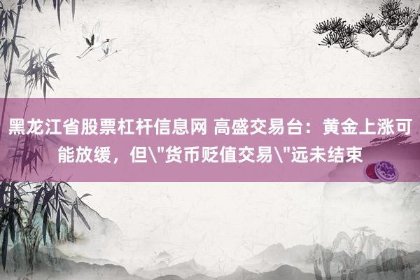 黑龙江省股票杠杆信息网 高盛交易台：黄金上涨可能放缓，但＂货币贬值交易＂远未结束