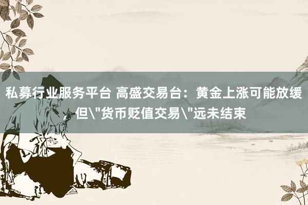 私募行业服务平台 高盛交易台：黄金上涨可能放缓，但＂货币贬值交易＂远未结束