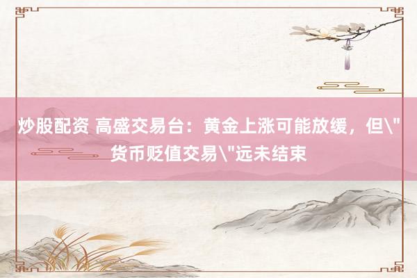 炒股配资 高盛交易台：黄金上涨可能放缓，但＂货币贬值交易＂远未结束