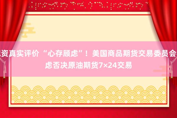 配资真实评价 “心存顾虑”！美国商品期货交易委员会考虑否决原油期货7×24交易