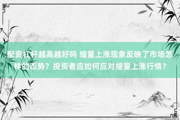 配资杠杆越高越好吗 缩量上涨现象反映了市场怎样的态势？投资者应如何应对缩量上涨行情？