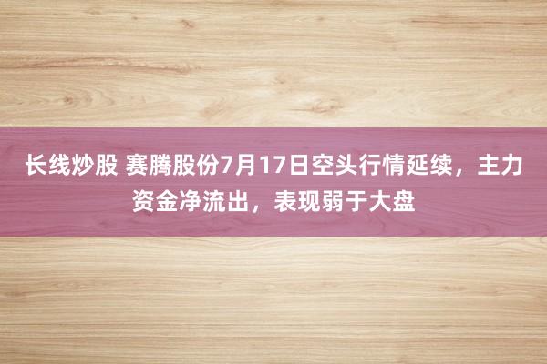 长线炒股 赛腾股份7月17日空头行情延续，主力资金净流出，表现弱于大盘