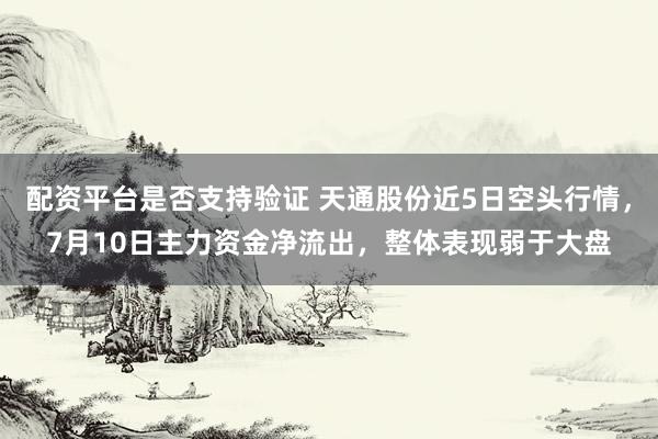 配资平台是否支持验证 天通股份近5日空头行情，7月10日主力资金净流出，整体表现弱于大盘