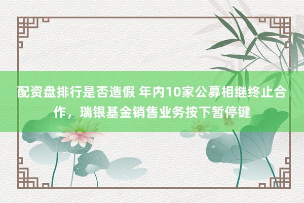 配资盘排行是否造假 年内10家公募相继终止合作，瑞银基金销售业务按下暂停键
