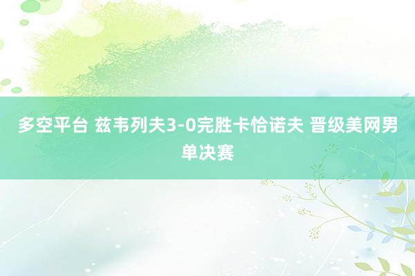 多空平台 兹韦列夫3-0完胜卡恰诺夫 晋级美网男单决赛