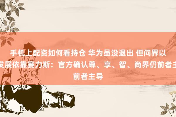 手机上配资如何看持仓 华为虽没退出 但问界以后发展依靠赛力斯：官方确认尊、享、智、尚界仍前者主导