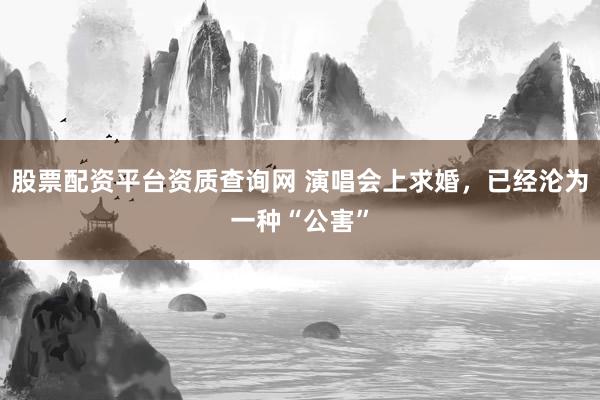 股票配资平台资质查询网 演唱会上求婚，已经沦为一种“公害”
