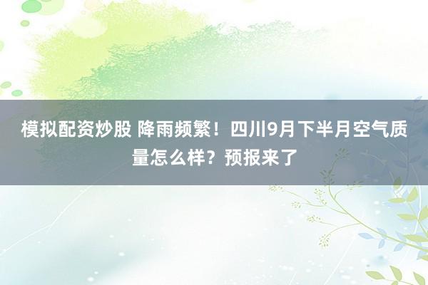 模拟配资炒股 降雨频繁！四川9月下半月空气质量怎么样？预报来了
