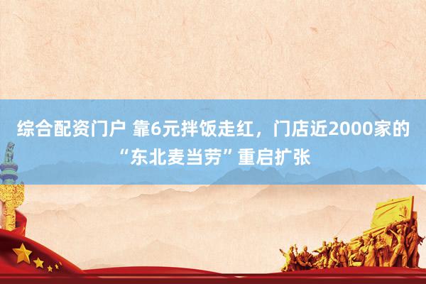 综合配资门户 靠6元拌饭走红，门店近2000家的“东北麦当劳”重启扩张
