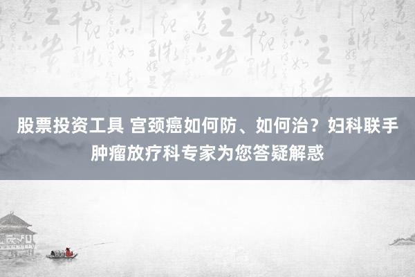 股票投资工具 宫颈癌如何防、如何治？妇科联手肿瘤放疗科专家为您答疑解惑