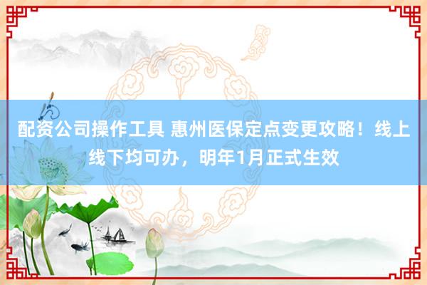 配资公司操作工具 惠州医保定点变更攻略！线上线下均可办，明年1月正式生效