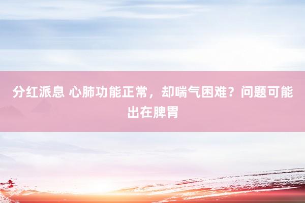 分红派息 心肺功能正常，却喘气困难？问题可能出在脾胃